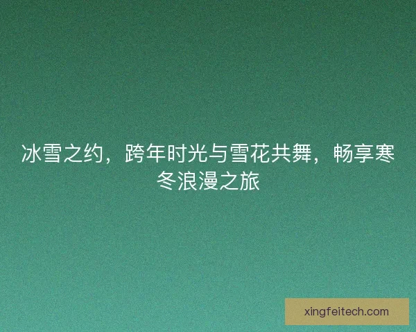 冰雪之约，跨年时光与雪花共舞，畅享寒冬浪漫之旅