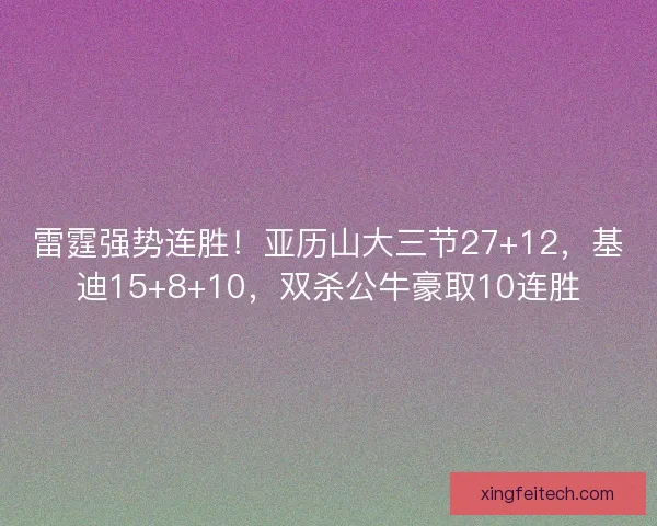 雷霆强势连胜！亚历山大三节27+12，基迪15+8+10，双杀公牛豪取10连胜