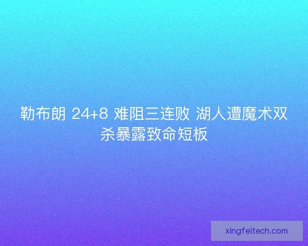 勒布朗 24+8 难阻三连败 湖人遭魔术双杀暴露致命短板
